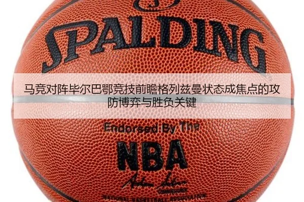 马竞对阵毕尔巴鄂竞技前瞻格列兹曼状态成焦点的攻防博弈与胜负关键