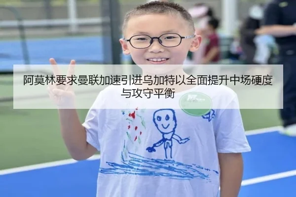 阿莫林要求曼联加速引进乌加特以全面提升中场硬度与攻守平衡